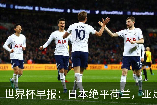 世界杯早报：日本绝平荷兰，亚足联球队仍不败 德国7-1大胜库拉索
