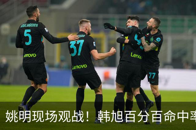 姚明现场观战！韩旭百分百命中率 盖帽得分盘活自由人内线
