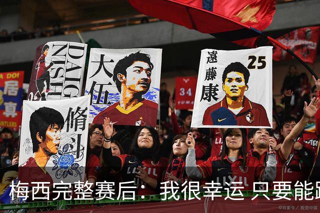 梅西完整赛后：我很幸运 只要能踢我会一直在 最佳射手只是数据