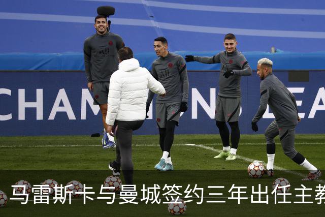 马雷斯卡与曼城签约三年出任主教练，曼城迎来阵容与战术双重变革